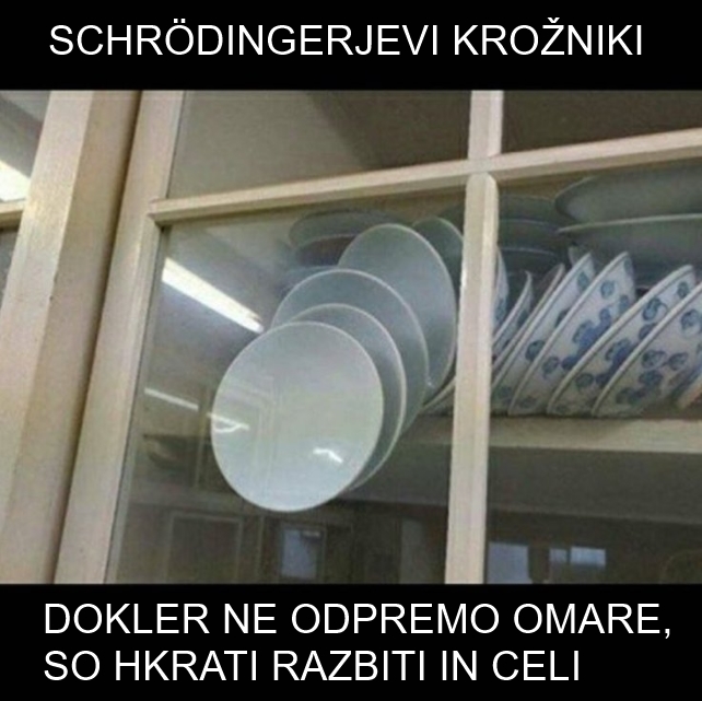 Kvantni fizik in Nobelovec Erwin Schrödinger je bil znan po miselnem eksperimentu, ki ga poznamo kot "Schrödingerjevo mačko". Mačko bi skupaj z virom radioaktivnega sevanja, ki jo lahko ubije, zaprl v škatlo. Mačka bi nato obstajala v tako imenovani kvantni superpoziciji - hkrati bi lahko bila mrtva in živa. V katerem stanju je, ne bi zagotovo vedeli, dokler ne bi odprli škatle. Podobno velja za krožnike na fotografiji - šele ko odpremo vrata omare, se bodo ali razbili ali pa ostali celi. | Foto: 